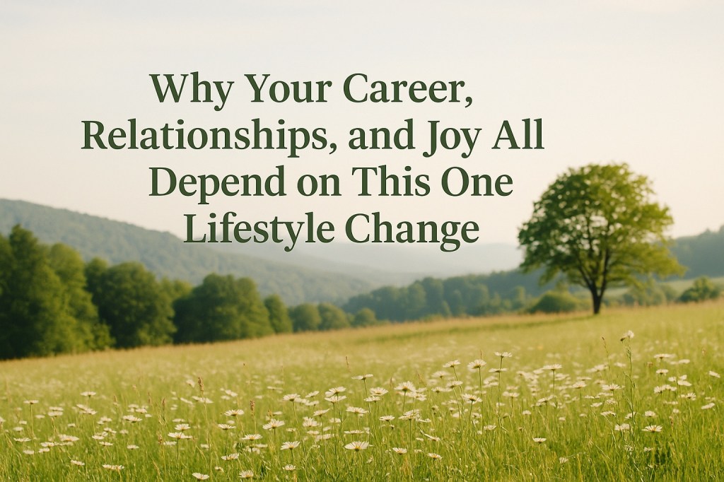 Why Your Career, Relationships, and Joy All Depend on This One Lifestyle&nbsp;Change
